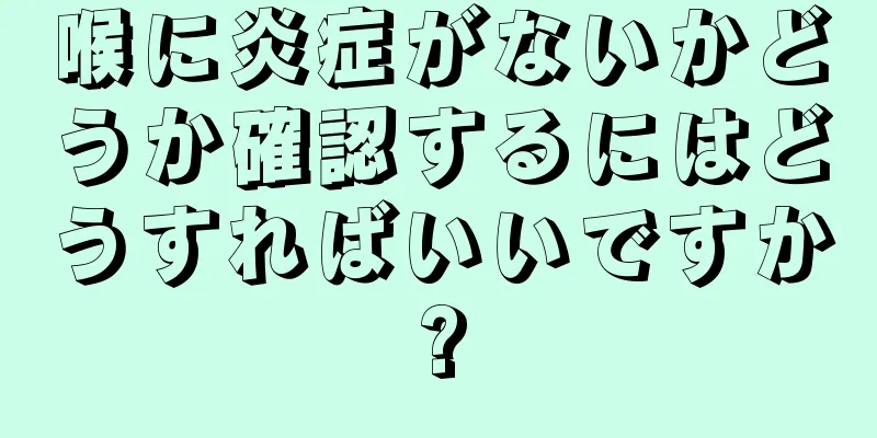 喉に炎症がないかどうか確認するにはどうすればいいですか?