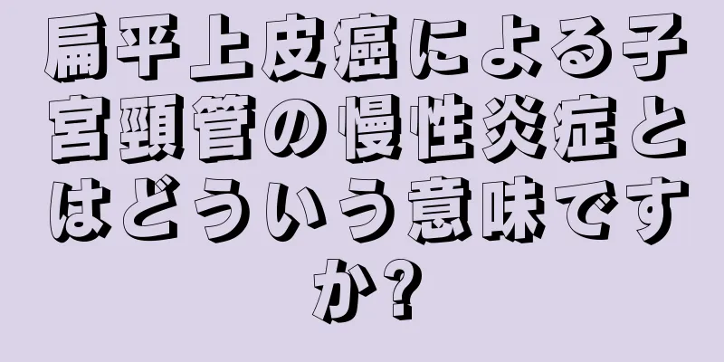 扁平上皮癌による子宮頸管の慢性炎症とはどういう意味ですか?