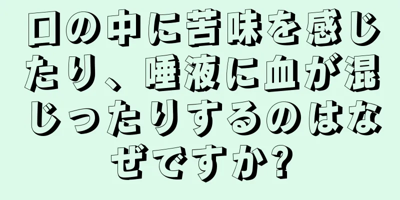 口の中に苦味を感じたり、唾液に血が混じったりするのはなぜですか?