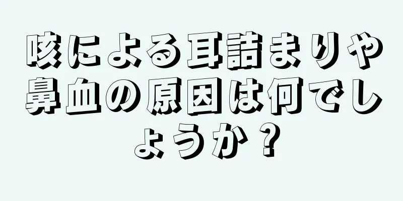 咳による耳詰まりや鼻血の原因は何でしょうか？