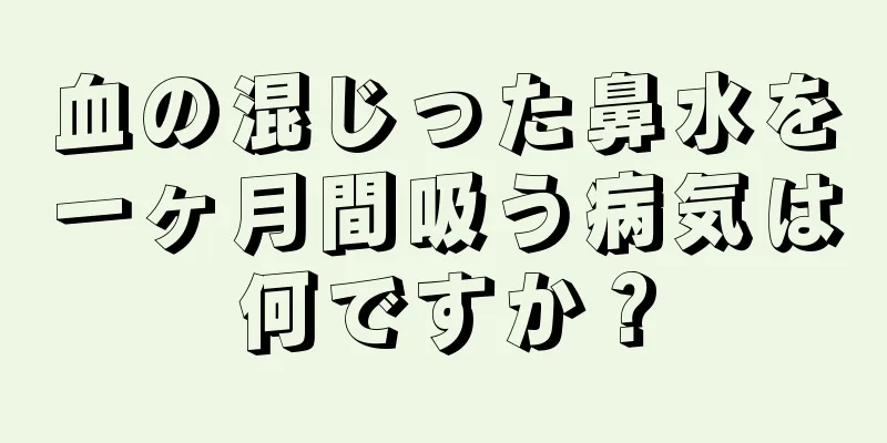 血の混じった鼻水を一ヶ月間吸う病気は何ですか？