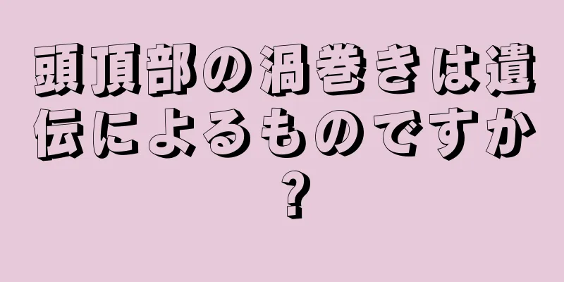 頭頂部の渦巻きは遺伝によるものですか？