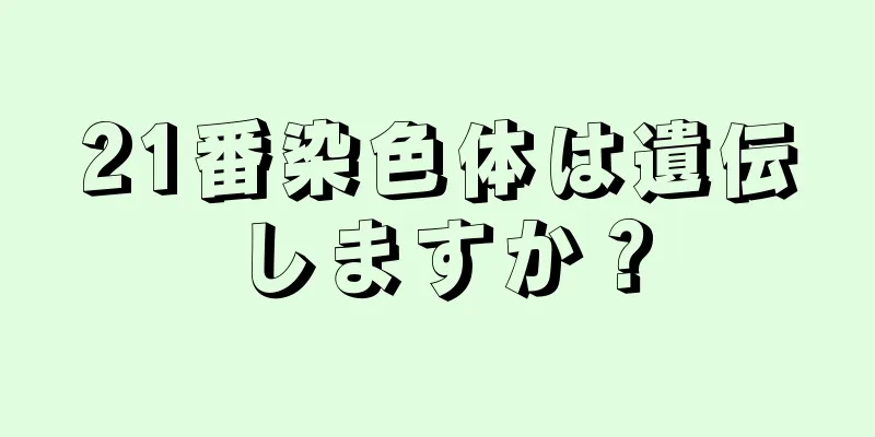 21番染色体は遺伝しますか？