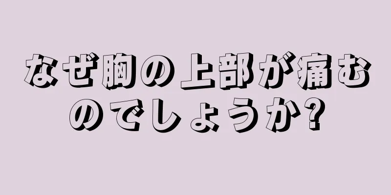 なぜ胸の上部が痛むのでしょうか?