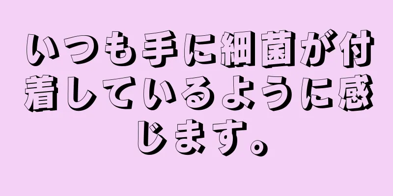 いつも手に細菌が付着しているように感じます。