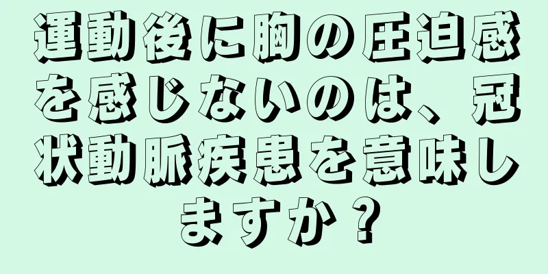 運動後に胸の圧迫感を感じないのは、冠状動脈疾患を意味しますか？