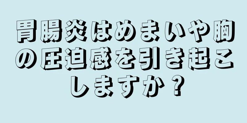 胃腸炎はめまいや胸の圧迫感を引き起こしますか？