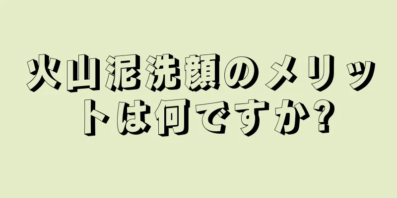 火山泥洗顔のメリットは何ですか?