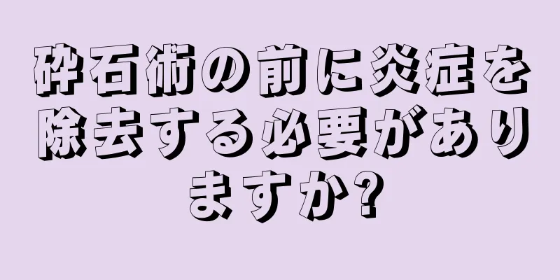 砕石術の前に炎症を除去する必要がありますか?