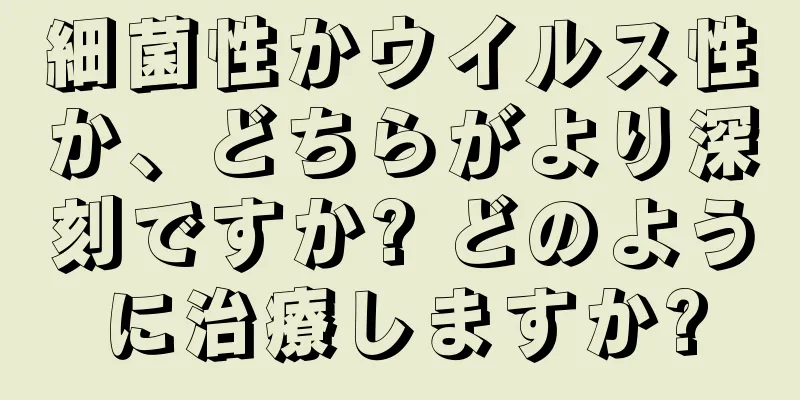 細菌性かウイルス性か、どちらがより深刻ですか? どのように治療しますか?