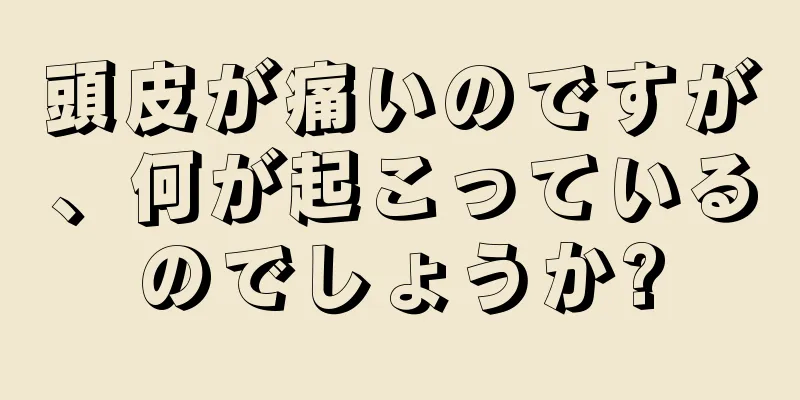 頭皮が痛いのですが、何が起こっているのでしょうか?