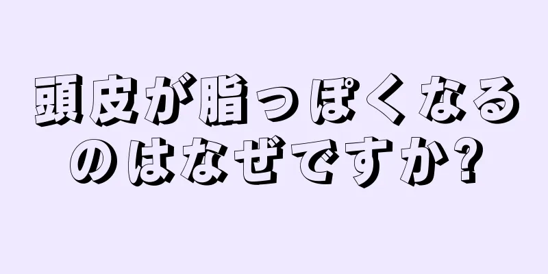 頭皮が脂っぽくなるのはなぜですか?