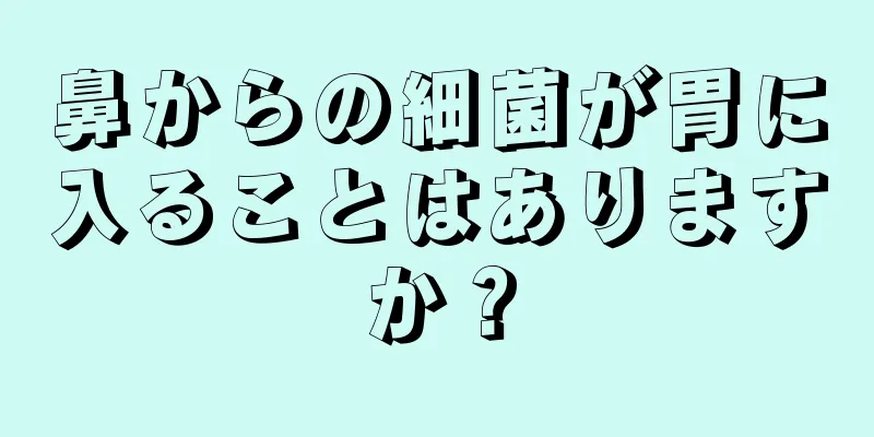 鼻からの細菌が胃に入ることはありますか？