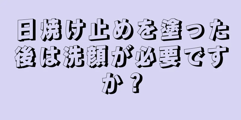 日焼け止めを塗った後は洗顔が必要ですか？