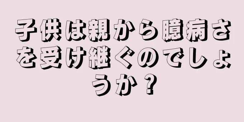 子供は親から臆病さを受け継ぐのでしょうか？