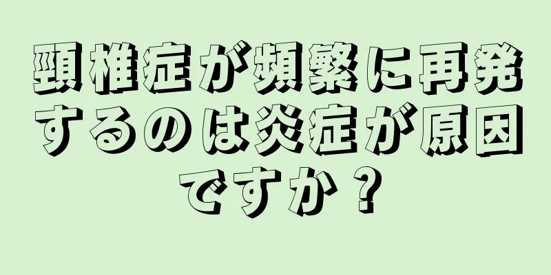 頸椎症が頻繁に再発するのは炎症が原因ですか？