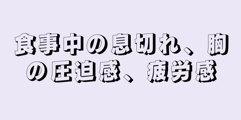 食事中の息切れ、胸の圧迫感、疲労感
