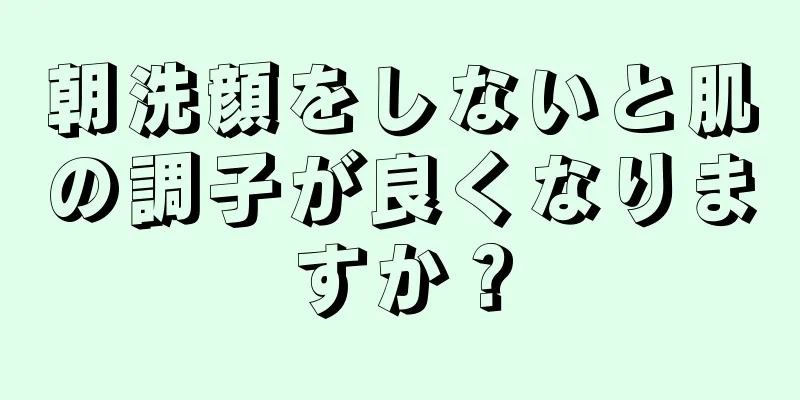 朝洗顔をしないと肌の調子が良くなりますか？