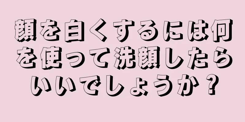 顔を白くするには何を使って洗顔したらいいでしょうか？