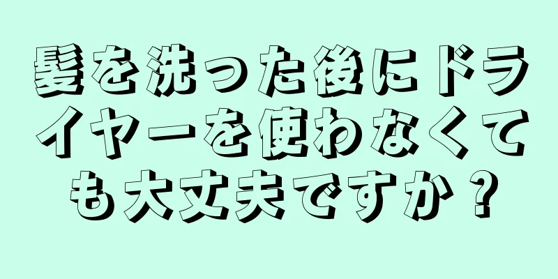 髪を洗った後にドライヤーを使わなくても大丈夫ですか？