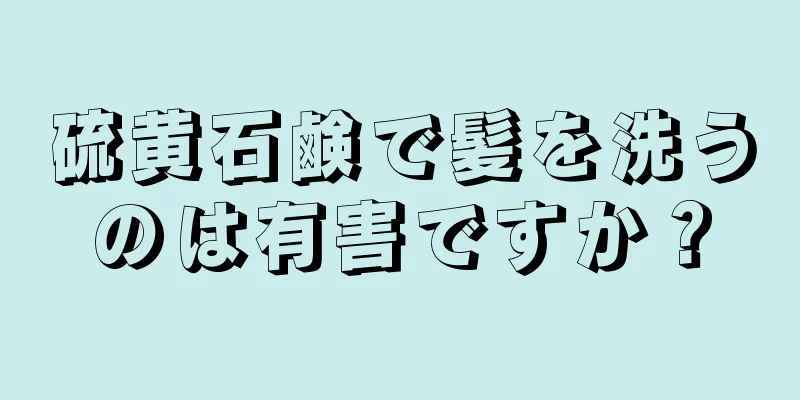 硫黄石鹸で髪を洗うのは有害ですか？