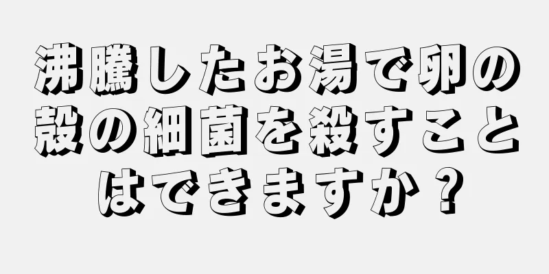 沸騰したお湯で卵の殻の細菌を殺すことはできますか？