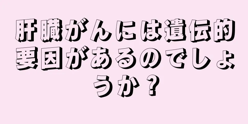 肝臓がんには遺伝的要因があるのでしょうか？