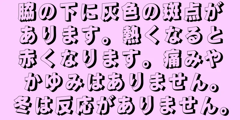 脇の下に灰色の斑点があります。熱くなると赤くなります。痛みやかゆみはありません。冬は反応がありません。