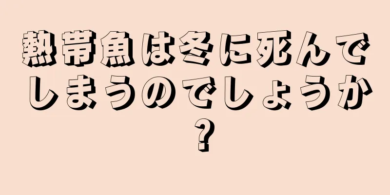 熱帯魚は冬に死んでしまうのでしょうか？