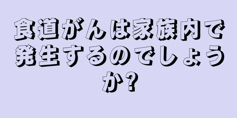 食道がんは家族内で発生するのでしょうか?