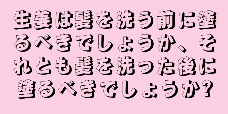 生姜は髪を洗う前に塗るべきでしょうか、それとも髪を洗った後に塗るべきでしょうか?