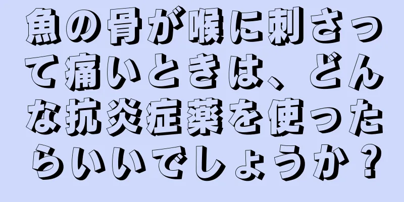 魚の骨が喉に刺さって痛いときは、どんな抗炎症薬を使ったらいいでしょうか？