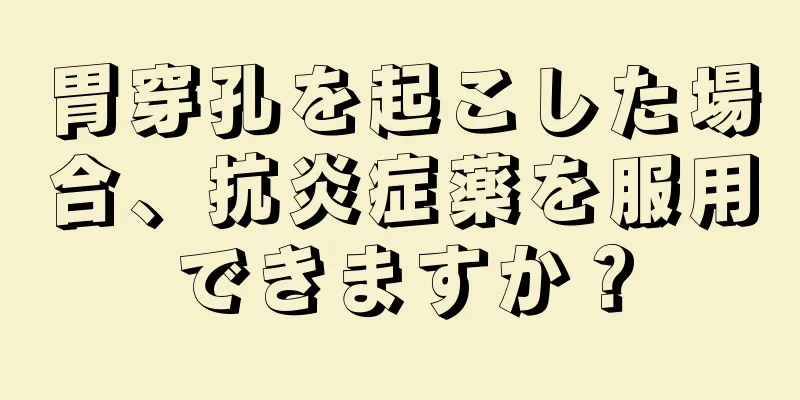 胃穿孔を起こした場合、抗炎症薬を服用できますか？