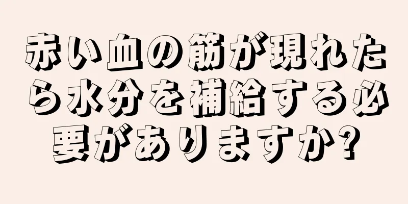 赤い血の筋が現れたら水分を補給する必要がありますか?