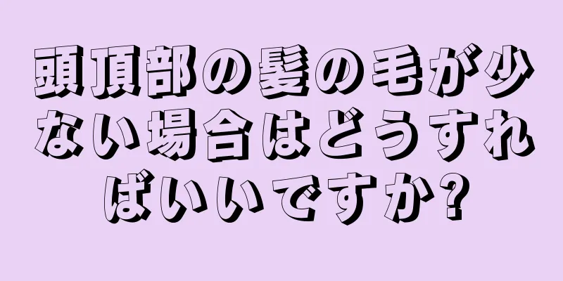 頭頂部の髪の毛が少ない場合はどうすればいいですか?