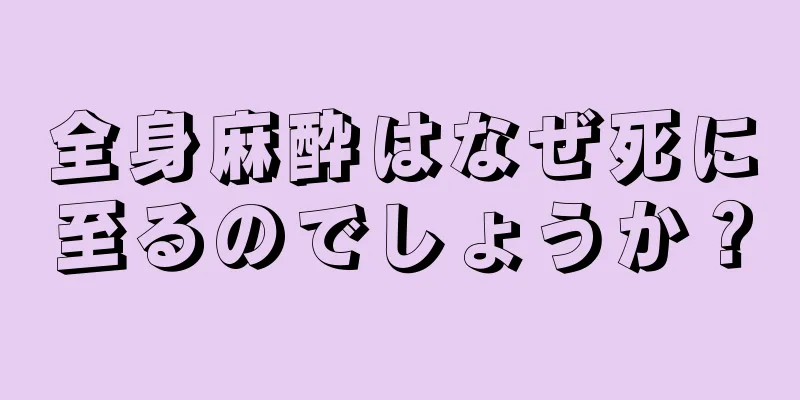 全身麻酔はなぜ死に至るのでしょうか？