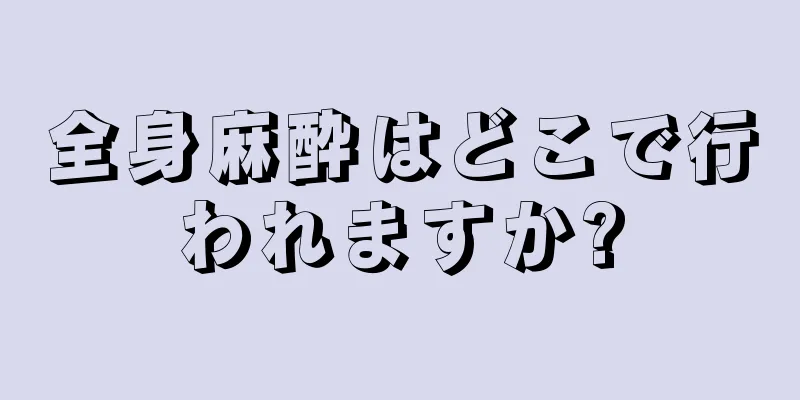 全身麻酔はどこで行われますか?