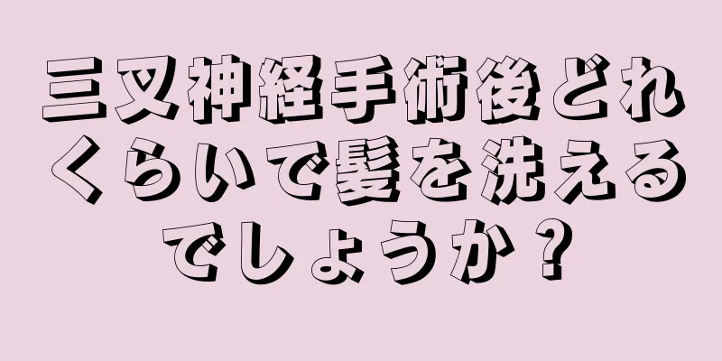 三叉神経手術後どれくらいで髪を洗えるでしょうか？