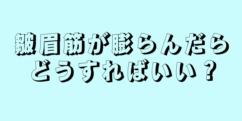 皺眉筋が膨らんだらどうすればいい？