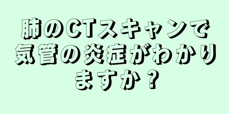 肺のCTスキャンで気管の炎症がわかりますか？