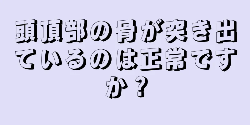 頭頂部の骨が突き出ているのは正常ですか？