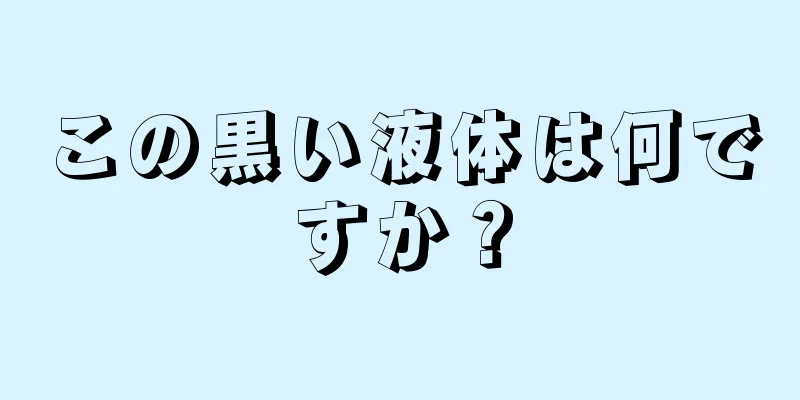 この黒い液体は何ですか？