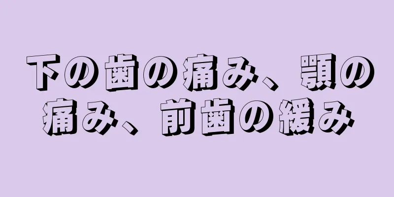 下の歯の痛み、顎の痛み、前歯の緩み