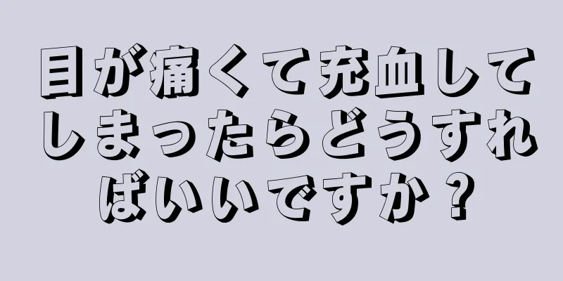 目が痛くて充血してしまったらどうすればいいですか？