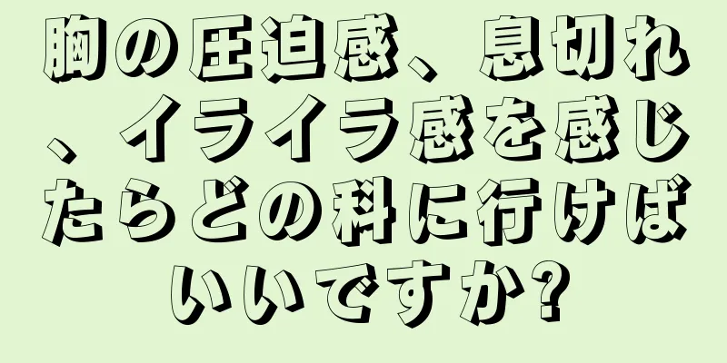 胸の圧迫感、息切れ、イライラ感を感じたらどの科に行けばいいですか?