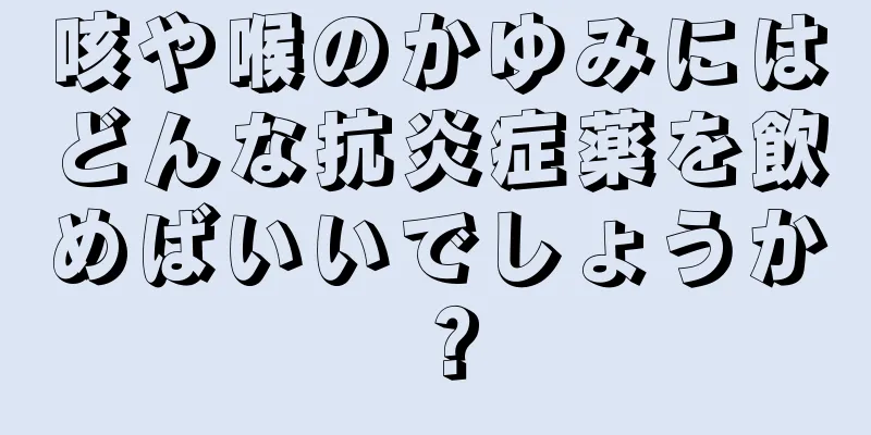 咳や喉のかゆみにはどんな抗炎症薬を飲めばいいでしょうか？