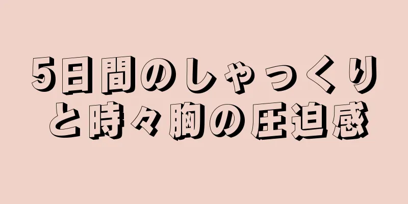 5日間のしゃっくりと時々胸の圧迫感