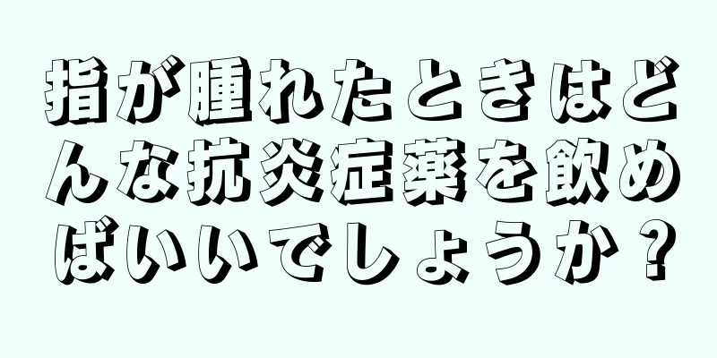 指が腫れたときはどんな抗炎症薬を飲めばいいでしょうか？