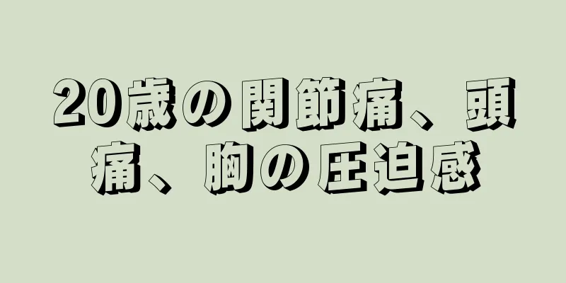 20歳の関節痛、頭痛、胸の圧迫感