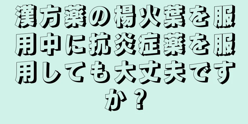 漢方薬の楊火葉を服用中に抗炎症薬を服用しても大丈夫ですか？